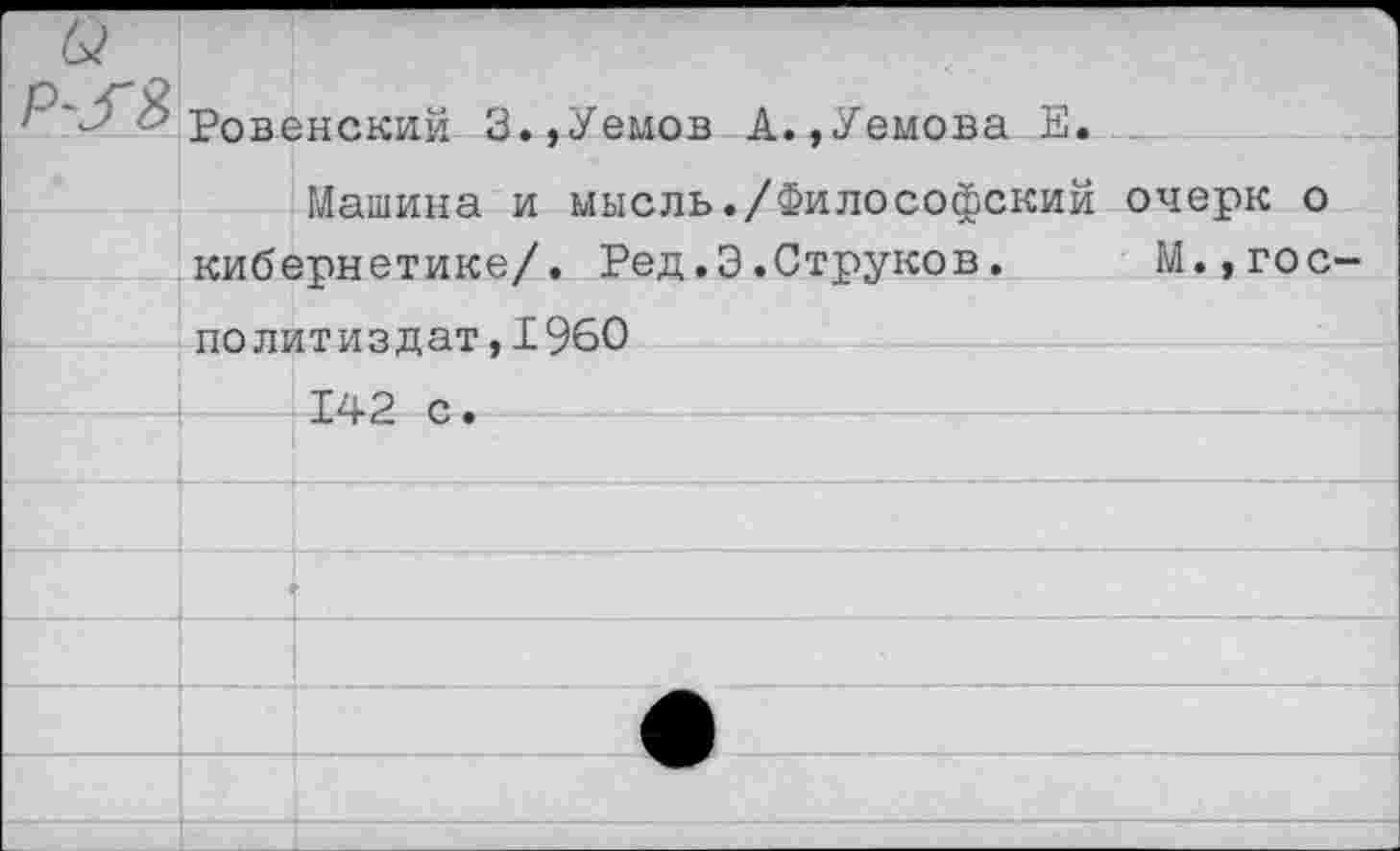 ﻿P-3'8	ч Ровенский 3..Уемов А..Уемова Е.	
		Мяшиня и MWO.TIH./Фи лосогЬекий очегж О
	кибернетике/. Ред.Э.Струков.	М.,гос- плпитизпят.IQfiO	
		142 с.
		
		
		
		
		
		